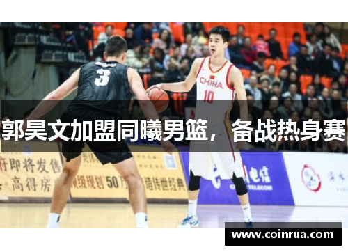 郭昊文加盟同曦男篮，备战热身赛