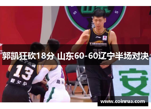郭凯狂砍18分 山东60-60辽宁半场对决 郭凯狂砍18分 山东60-60辽宁半场对决