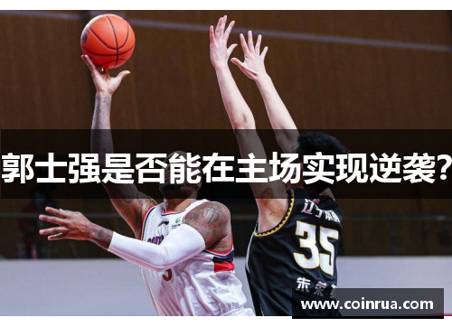 郭士强是否能在主场实现逆袭? 郭士强是否能在主场实现逆袭?