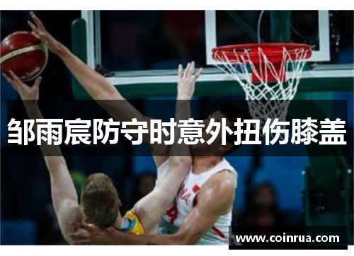 邹雨宸防守时意外扭伤膝盖 邹雨宸防守时意外扭伤膝盖